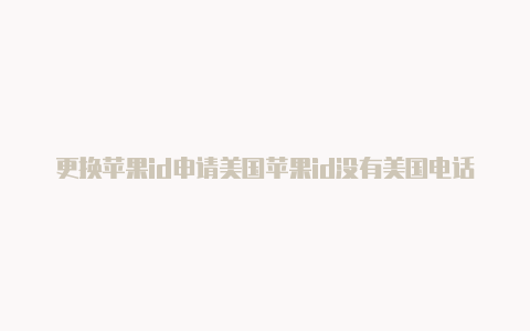 更换苹果id申请美国苹果id没有美国电话美国