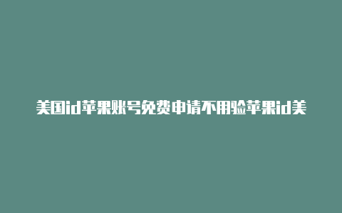 美国id苹果账号免费申请不用验苹果id美国推荐地址证码