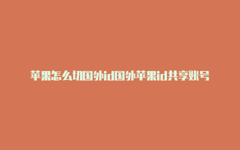 苹果怎么切国外id国外苹果id共享账号