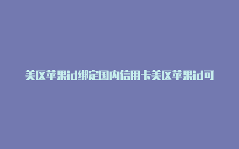 美区苹果id绑定国内信用卡美区苹果id可以干什么