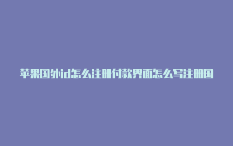 苹果国外id怎么注册付款界面怎么写注册国外苹果id街道怎么填写