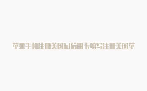 苹果手机注册美国id信用卡填写注册美国苹果id填地址电话