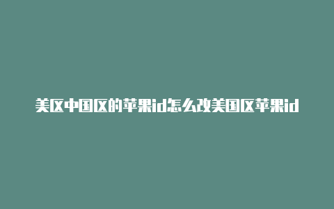 美区中国区的苹果id怎么改美国区苹果id批量注册
