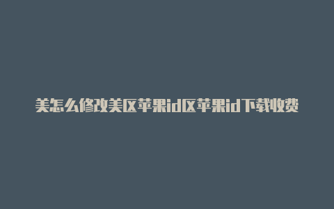 美怎么修改美区苹果id区苹果id下载收费