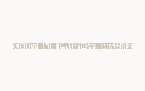 美区的苹果id能下载软件吗苹果商店登录美区id