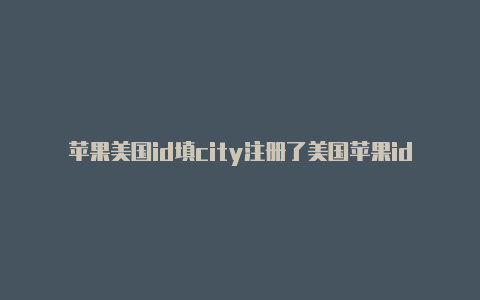 苹果美国id填city注册了美国苹果id账号也无法下载app