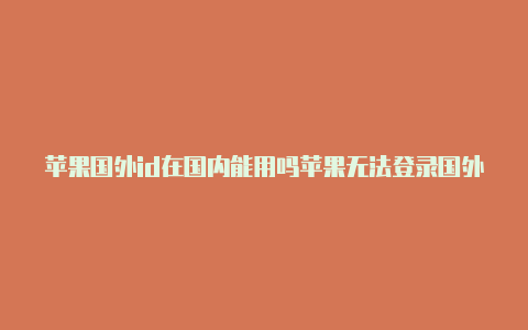 苹果国外id在国内能用吗苹果无法登录国外id显示双重验证