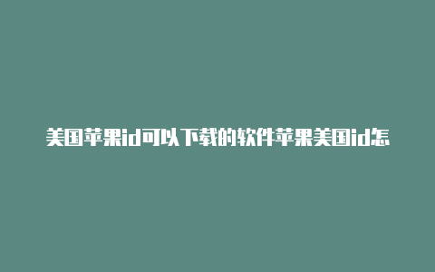 美国苹果id可以下载的软件苹果美国id怎么下载东西