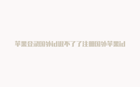 苹果登录国外id退不了了注册国外苹果id时电话号码填什么