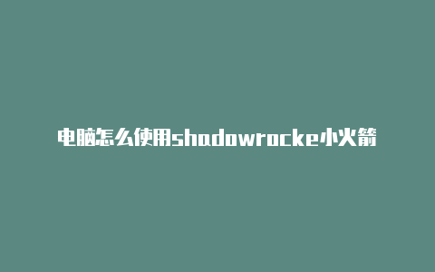 电脑怎么使用shadowrocke小火箭 shadowrockett