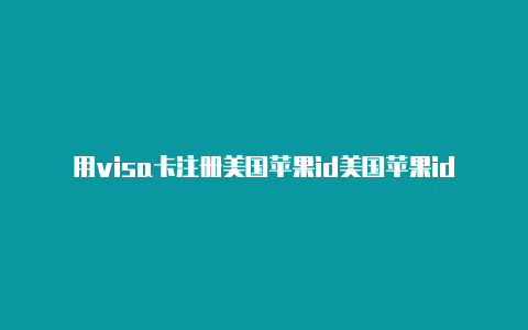 用visa卡注册美国苹果id美国苹果id怎么转区