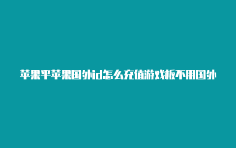 苹果平苹果国外id怎么充值游戏板不用国外id下载国际服