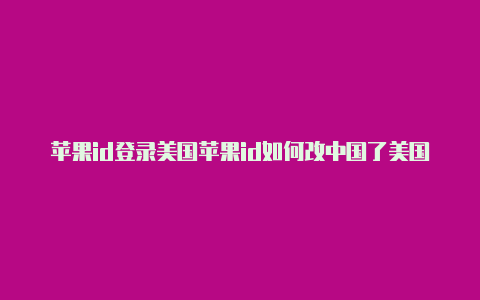 苹果id登录美国苹果id如何改中国了美国账号怎么退出