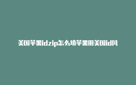 美国苹果idzip怎么填苹果用美国id风险
