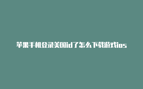 苹果手机登录美国id了怎么下载游戏ios美国苹果id