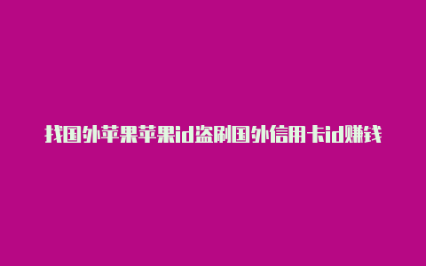 找国外苹果苹果id盗刷国外信用卡id赚钱是什么