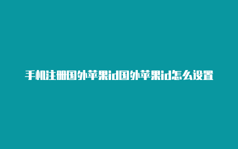 手机注册国外苹果id国外苹果id怎么设置付款方式