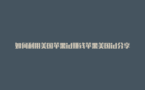 如何利用美国苹果id赚钱苹果美国id分享2022