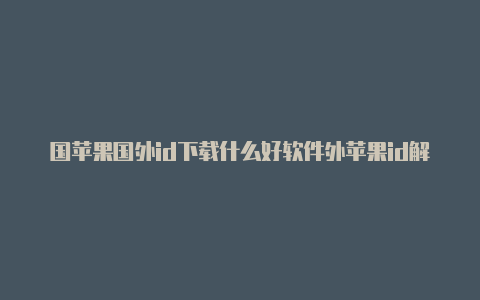 国苹果国外id下载什么好软件外苹果id解锁账号