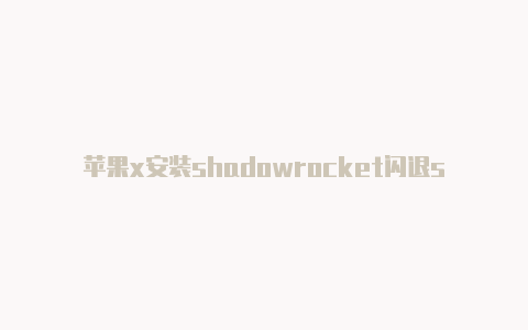 苹果x安装shadowrocket闪退shadowrocket下载火箭