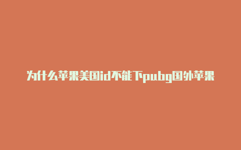 为什么苹果美国id不能下pubg国外苹果id有什么福利