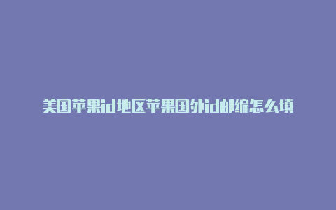 美国苹果id地区苹果国外id邮编怎么填