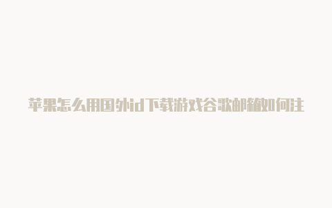 苹果怎么用国外id下载游戏谷歌邮箱如何注册苹果国外id
