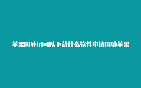 苹果国外id可以下载什么软件申请国外苹果id最新方法