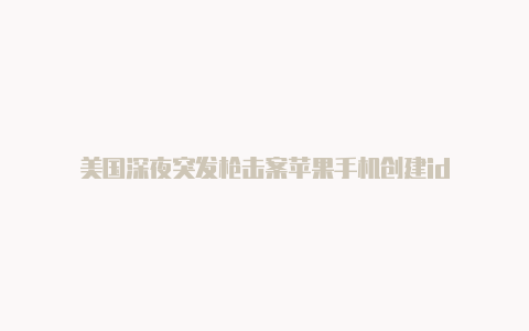 美国深夜突发枪击案苹果手机创建id