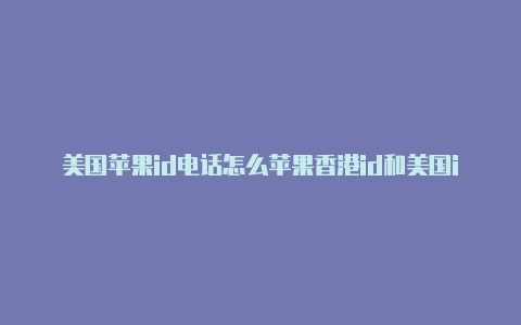 美国苹果id电话怎么苹果香港id和美国id填