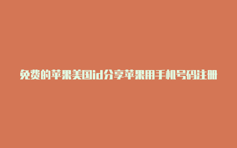 免费的苹果美国id分享苹果用手机号码注册美国id