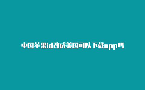 中国苹果id改成美国可以下载app吗