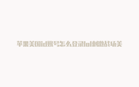 苹果美国id账号怎么登录lol刺激战场美国区苹果id