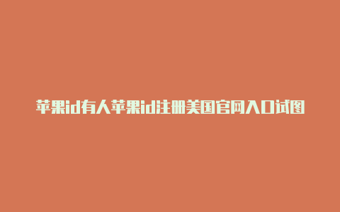 苹果id有人苹果id注册美国官网入口试图登陆美国打电话