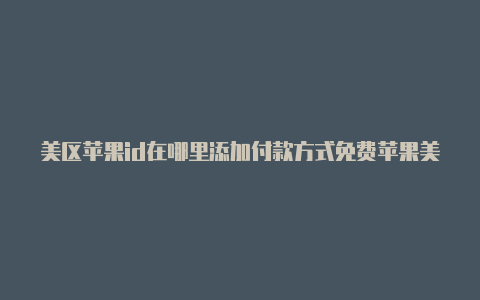 美区苹果id在哪里添加付款方式免费苹果美区id公众号