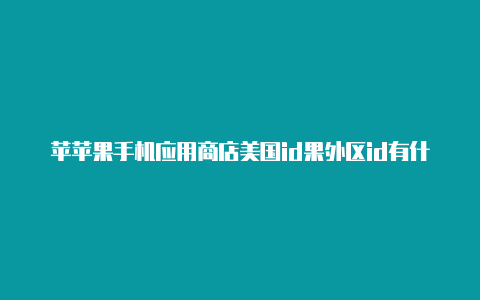 苹苹果手机应用商店美国id果外区id有什么用