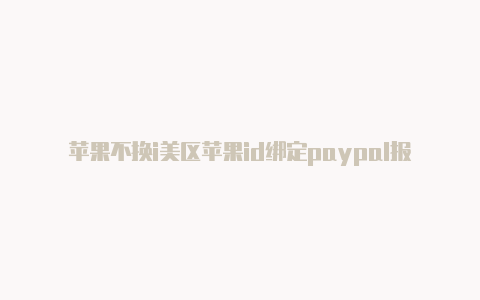 苹果不换i美区苹果id绑定paypal报错d怎么下载美区