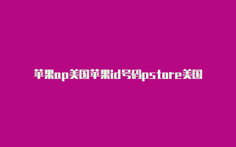 苹果ap美国苹果id号码pstore美国id