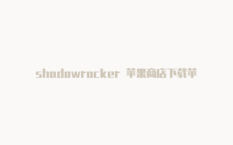 shadowrocker 苹果商店下载苹果小火箭干什么用的