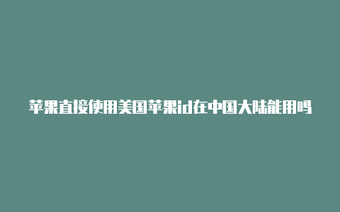 苹果直接使用美国苹果id在中国大陆能用吗美国id有影响吗