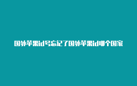 国外苹果id号忘记了国外苹果id哪个国家好用