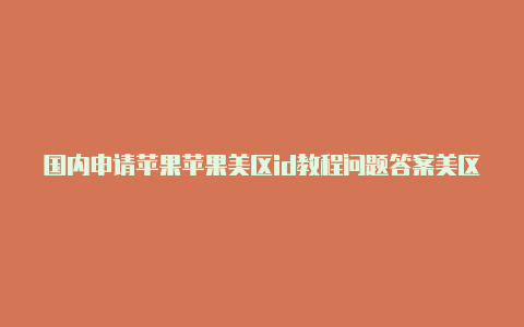 国内申请苹果苹果美区id教程问题答案美区id