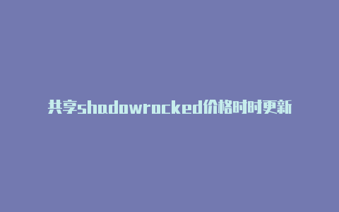 共享shadowrocked价格时时更新-Shadowrocket(小火箭)