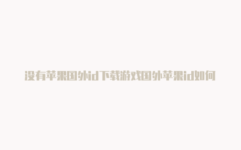 没有苹果国外id下载游戏国外苹果id如何下载游戏