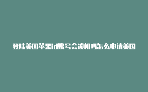 登陆美国苹果id账号会锁机吗怎么申请美国的苹果id