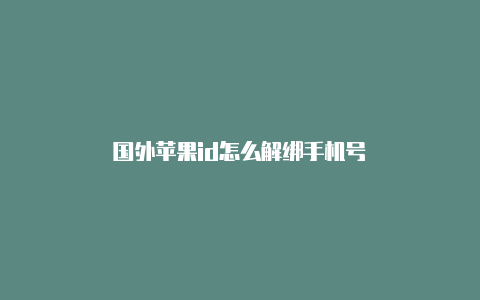 国外苹果id怎么解绑手机号