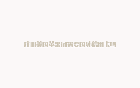 注册美国苹果id需要国外信用卡吗