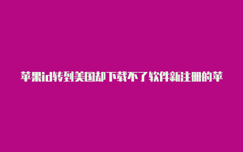 苹果id转到美国却下载不了软件新注册的苹果美国id影响中国id