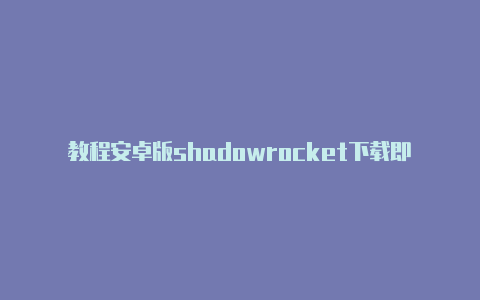 教程安卓版shadowrocket下载即时更新-Shadowrocket(小火箭)