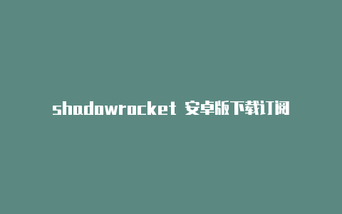 shadowrocket 安卓版下载订阅地址-Shadowrocket(小火箭)